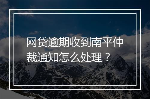 网贷逾期收到南平仲裁通知怎么处理？