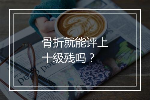 骨折就能评上十级残吗？