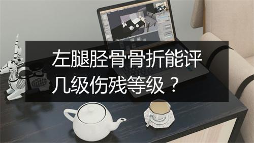 左腿胫骨骨折能评几级伤残等级？