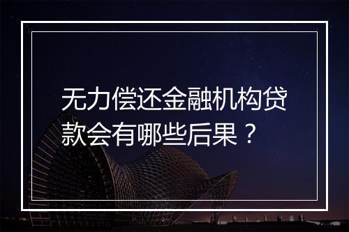 无力偿还金融机构贷款会有哪些后果？