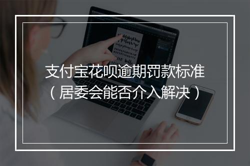 支付宝花呗逾期罚款标准（居委会能否介入解决）
