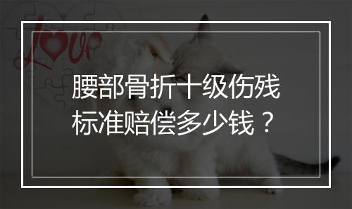 腰部骨折十级伤残标准赔偿多少钱？