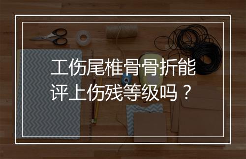 工伤尾椎骨骨折能评上伤残等级吗？