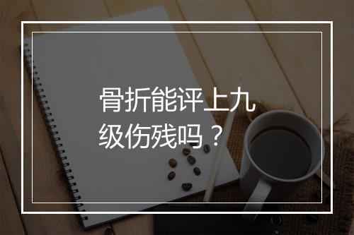 骨折能评上九级伤残吗？
