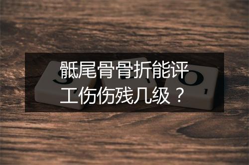 骶尾骨骨折能评工伤伤残几级？