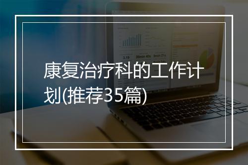 康复治疗科的工作计划(推荐35篇)