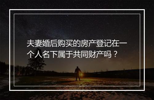 夫妻婚后购买的房产登记在一个人名下属于共同财产吗？