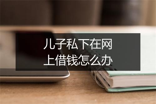 儿子私下在网上借钱怎么办