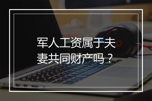 军人工资属于夫妻共同财产吗？