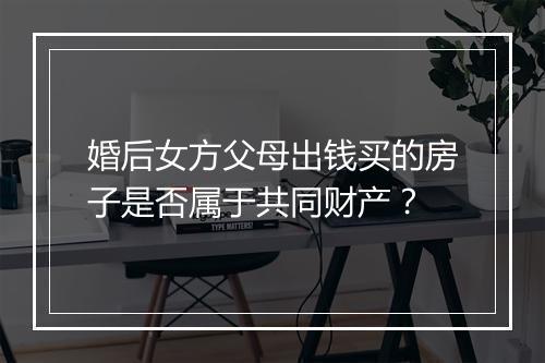 婚后女方父母出钱买的房子是否属于共同财产？