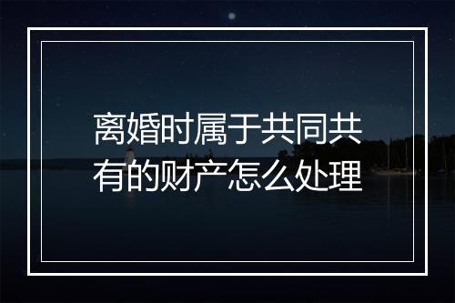 离婚时属于共同共有的财产怎么处理