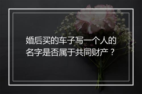 婚后买的车子写一个人的名字是否属于共同财产？