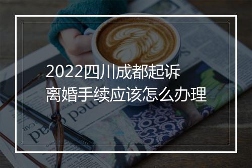 2022四川成都起诉离婚手续应该怎么办理