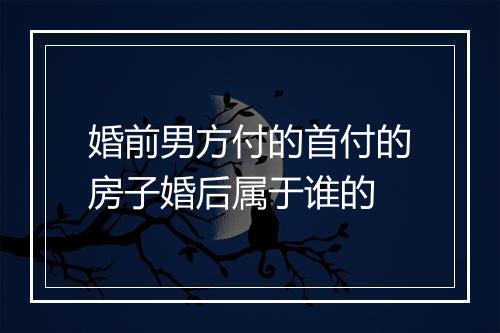 婚前男方付的首付的房子婚后属于谁的