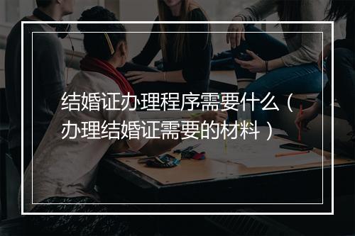 结婚证办理程序需要什么（办理结婚证需要的材料）