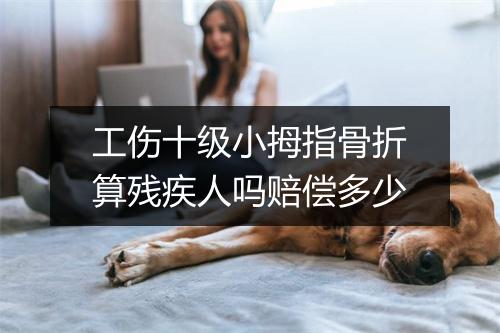 工伤十级小拇指骨折算残疾人吗赔偿多少