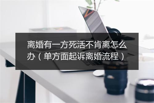 离婚有一方死活不肯离怎么办（单方面起诉离婚流程）