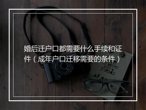 婚后迁户口都需要什么手续和证件（成年户口迁移需要的条件）