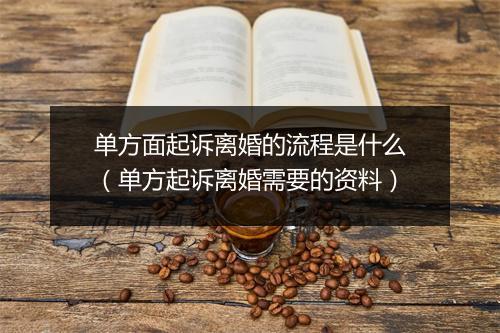 单方面起诉离婚的流程是什么（单方起诉离婚需要的资料）