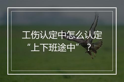 工伤认定中怎么认定“上下班途中”？