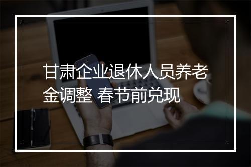 甘肃企业退休人员养老金调整 春节前兑现