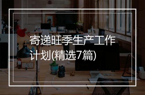 寄递旺季生产工作计划(精选7篇)