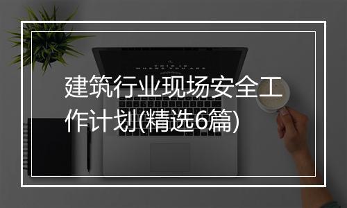 建筑行业现场安全工作计划(精选6篇)
