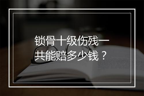 锁骨十级伤残一共能赔多少钱？