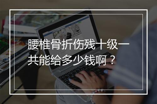 腰椎骨折伤残十级一共能给多少钱啊？