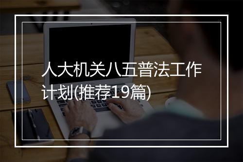 人大机关八五普法工作计划(推荐19篇)