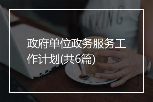 政府单位政务服务工作计划(共6篇)