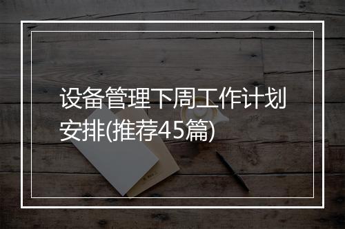 设备管理下周工作计划安排(推荐45篇)
