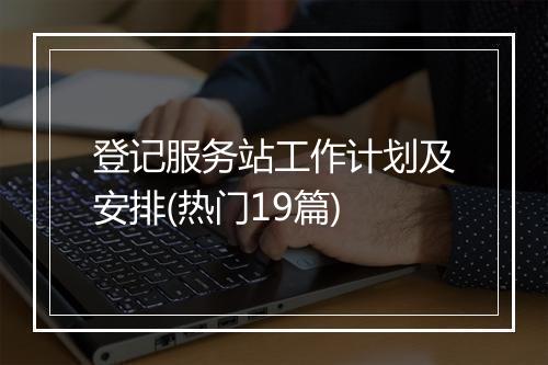登记服务站工作计划及安排(热门19篇)