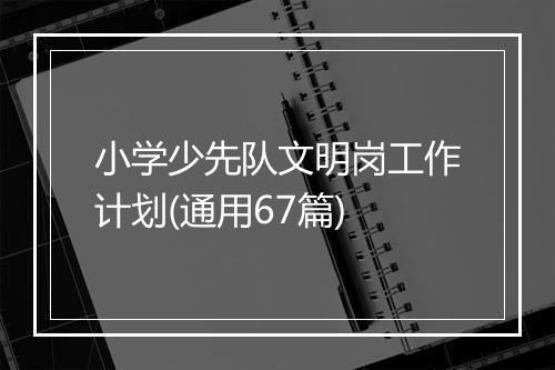 小学少先队文明岗工作计划(通用67篇)