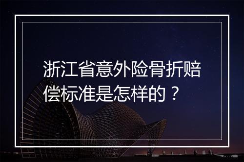 浙江省意外险骨折赔偿标准是怎样的？