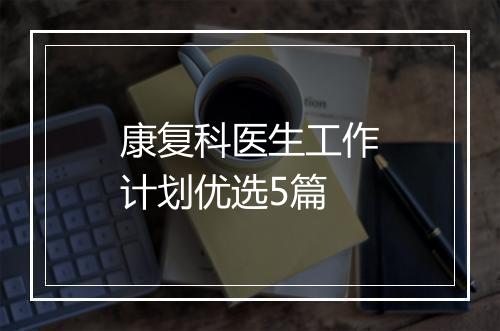 康复科医生工作计划优选5篇