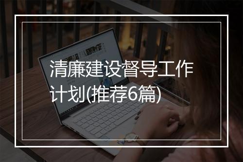 清廉建设督导工作计划(推荐6篇)