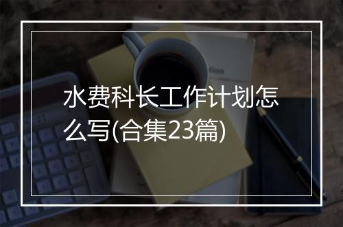 水费科长工作计划怎么写(合集23篇)