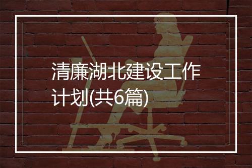 清廉湖北建设工作计划(共6篇)