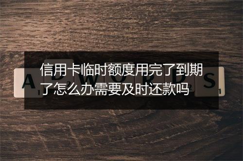 信用卡临时额度用完了到期了怎么办需要及时还款吗