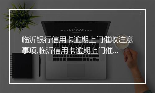 临沂银行信用卡逾期上门催收注意事项,临沂信用卡逾期上门催收流程解析