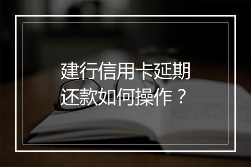 建行信用卡延期还款如何操作？