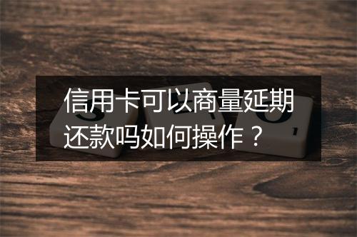 信用卡可以商量延期还款吗如何操作？