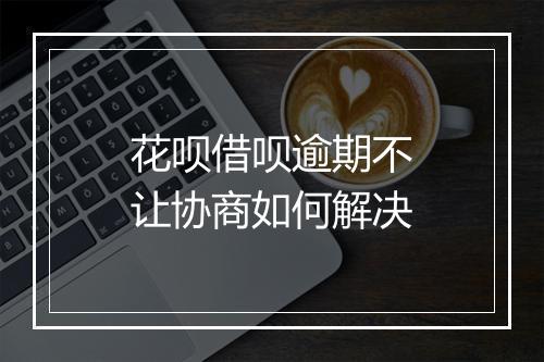 花呗借呗逾期不让协商如何解决