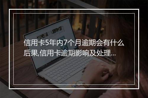 信用卡5年内7个月逾期会有什么后果,信用卡逾期影响及处理办法