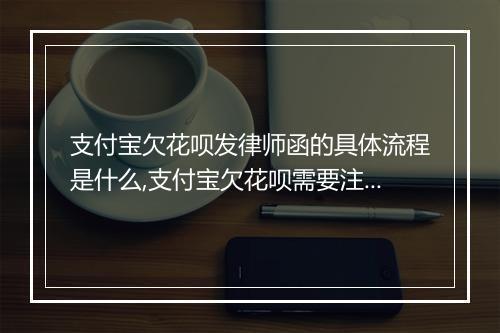 支付宝欠花呗发律师函的具体流程是什么,支付宝欠花呗需要注意什么