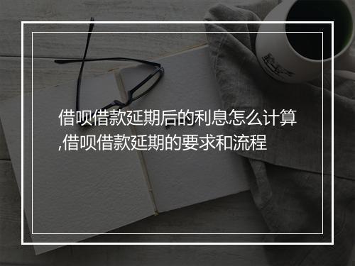 借呗借款延期后的利息怎么计算,借呗借款延期的要求和流程