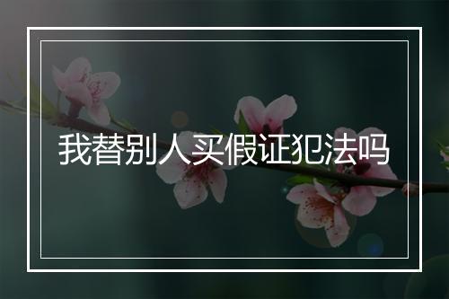 我替别人买假证犯法吗