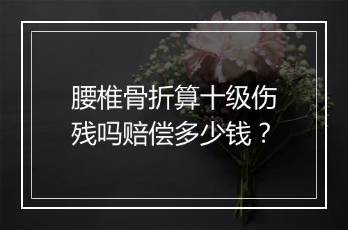 腰椎骨折算十级伤残吗赔偿多少钱？