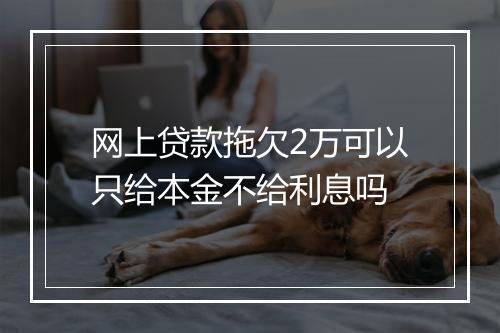 网上贷款拖欠2万可以只给本金不给利息吗